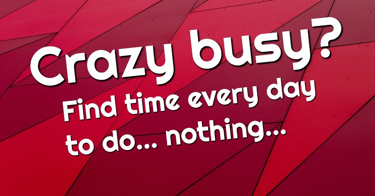 Crazy busy? Find the time every day to do... nothing...