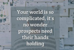 Your world is so complicated, it's no wonder prospects need their hands holding