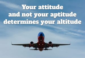 Your attitude and not your aptitude determines your altitude