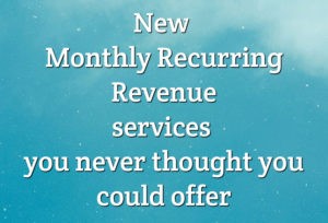 New Monthly Recurring Revenue services you never thought you could offer
