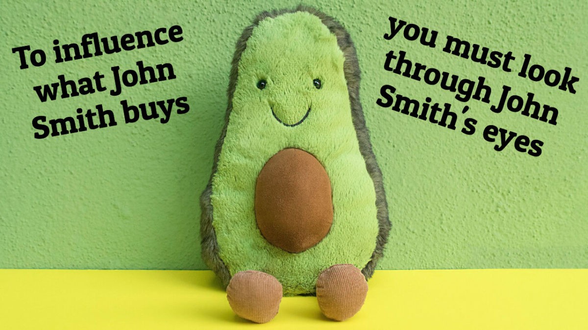 To influence what John Smith buys, you must look through John Smith's eyes